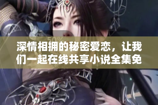 深情相擁的秘密愛戀，讓我們一起在線共享小說全集免費閱讀