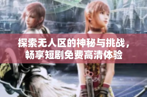 探索無人區的神秘與挑戰，暢享短劇免費高清體驗