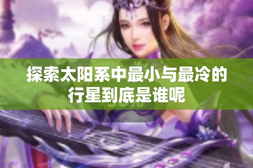 探索太陽系中最小與最冷的行星到底是誰呢
