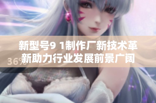 新型號9 1制作廠新技術(shù)革新助力行業(yè)發(fā)展前景廣闊