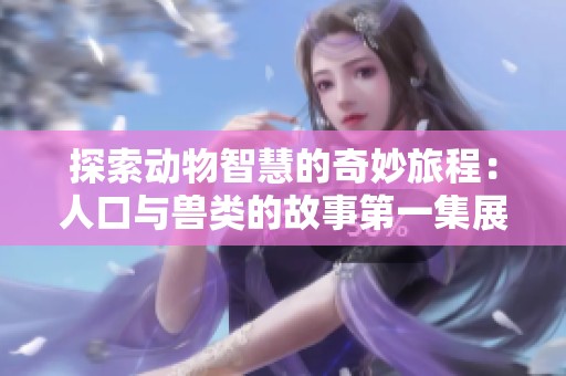 探索動物智慧的奇妙旅程：人口與獸類的故事第一集展現魅力