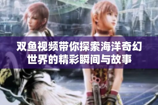 雙魚視頻帶你探索海洋奇幻世界的精彩瞬間與故事