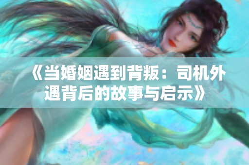 《當婚姻遇到背叛：司機外遇背后的故事與啟示》