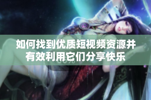如何找到優質短視頻資源并有效利用它們分享快樂