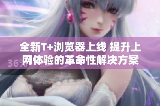 全新T+瀏覽器上線 提升上網體驗的革命性解決方案