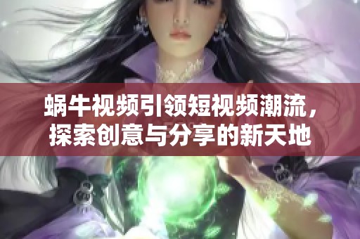 蝸牛視頻引領(lǐng)短視頻潮流，探索創(chuàng)意與分享的新天地