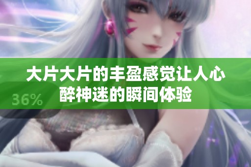 大片大片的豐盈感覺(jué)讓人心醉神迷的瞬間體驗(yàn)