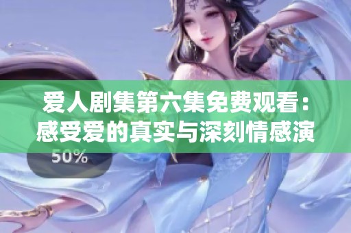 愛人劇集第六集免費觀看：感受愛的真實與深刻情感演繹