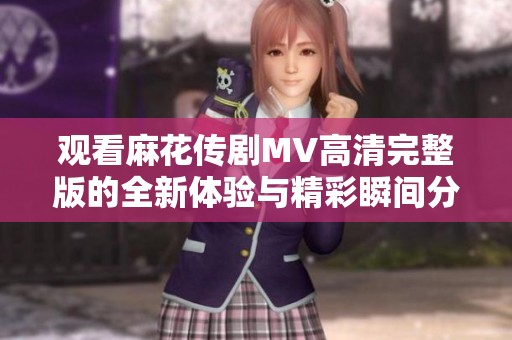 觀看麻花傳劇MV高清完整版的全新體驗與精彩瞬間分享