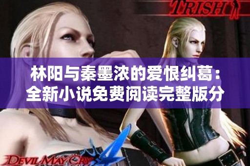 林陽與秦墨濃的愛恨糾葛：全新小說免費閱讀完整版分享