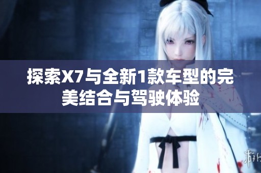 探索X7與全新1款車型的完美結(jié)合與駕駛體驗(yàn)