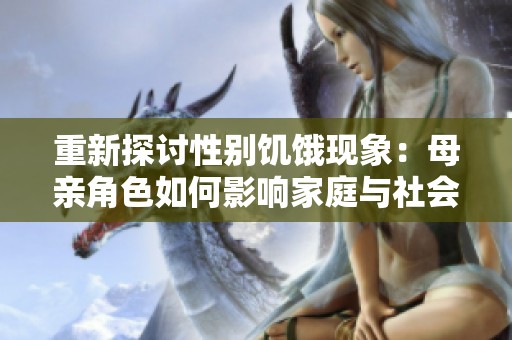 重新探討性別饑餓現(xiàn)象：母親角色如何影響家庭與社會結(jié)構(gòu)