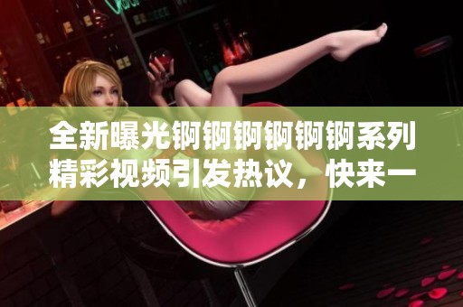 全新曝光錒錒錒錒錒錒系列精彩視頻引發(fā)熱議，快來一起觀看吧