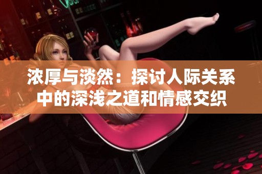 濃厚與淡然：探討人際關系中的深淺之道和情感交織