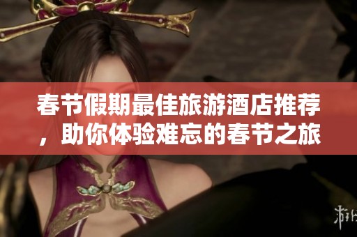 春節假期最佳旅游酒店推薦，助你體驗難忘的春節之旅