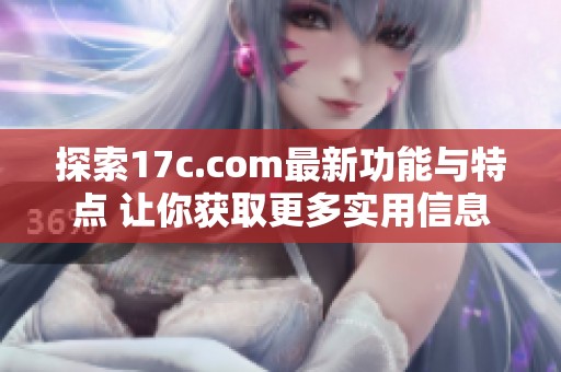 探索17c.com最新功能與特點 讓你獲取更多實用信息和資源