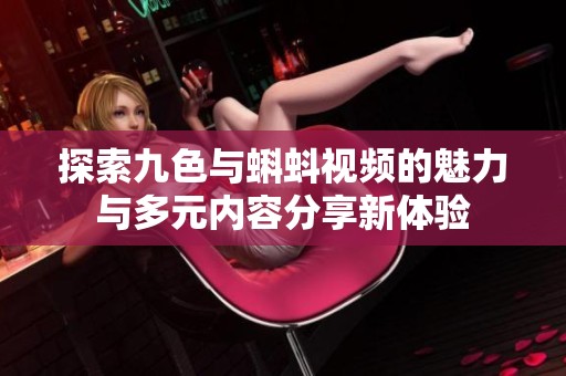 探索九色與蝌蚪視頻的魅力與多元內(nèi)容分享新體驗