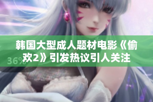 韓國大型成人題材電影《偷歡2》引發熱議引人關注