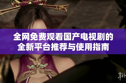 全網(wǎng)免費觀看國產(chǎn)電視劇的全新平臺推薦與使用指南