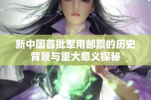 新中國首批軍用郵票的歷史背景與重大意義探秘