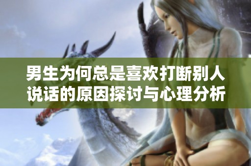 男生為何總是喜歡打斷別人說話的原因探討與心理分析