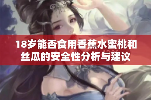 18歲能否食用香蕉水蜜桃和絲瓜的安全性分析與建議