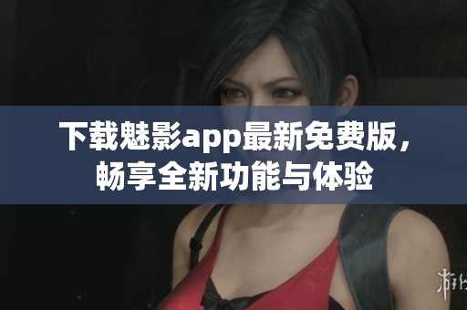 下載魅影app最新免費版，暢享全新功能與體驗