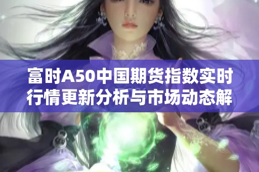 富時A50中國期貨指數實時行情更新分析與市場動態解讀