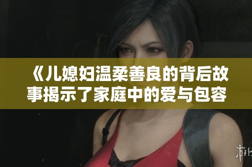 《兒媳婦溫柔善良的背后故事揭示了家庭中的愛(ài)與包容》
