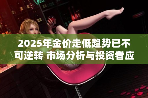 2025年金價(jià)走低趨勢(shì)已不可逆轉(zhuǎn) 市場(chǎng)分析與投資者應(yīng)對(duì)策略