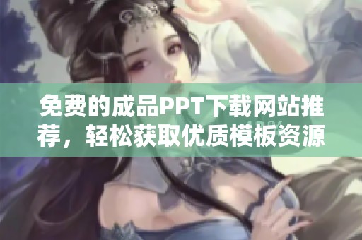 免費的成品PPT下載網站推薦，輕松獲取優質模板資源