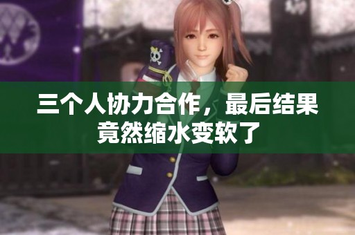 三個人協力合作，最后結果竟然縮水變軟了