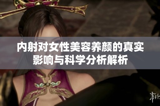 內(nèi)射對女性美容養(yǎng)顏的真實(shí)影響與科學(xué)分析解析
