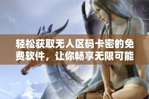 輕松獲取無人區碼卡密的免費軟件，讓你暢享無限可能