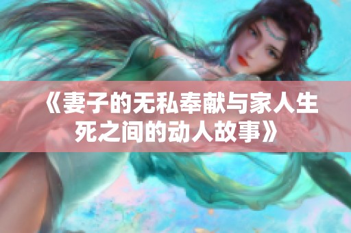 《妻子的無私奉獻與家人生死之間的動人故事》