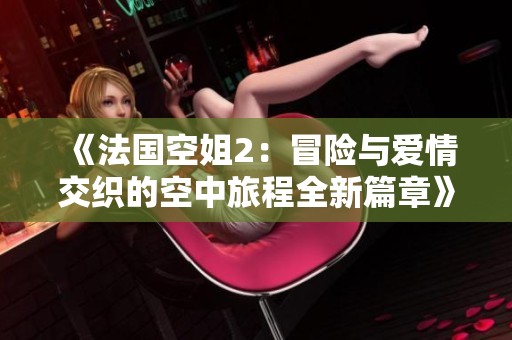 《法國空姐2：冒險與愛情交織的空中旅程全新篇章》