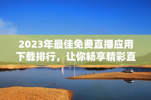 2023年最佳免費直播應用下載排行，讓你暢享精彩直播時刻