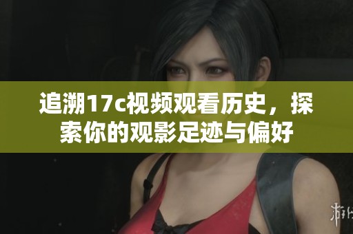 追溯17c視頻觀看歷史，探索你的觀影足跡與偏好