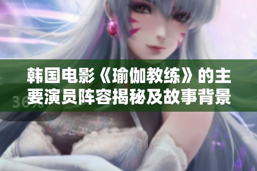 韓國電影《瑜伽教練》的主要演員陣容揭秘及故事背景分析