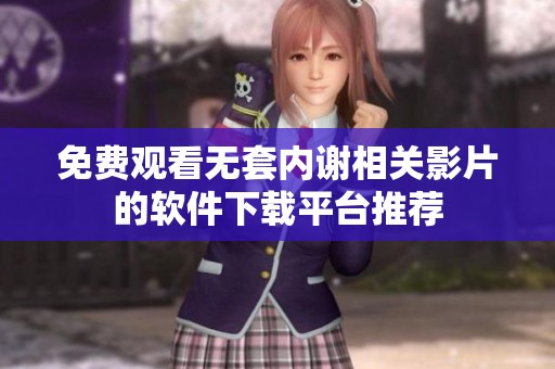 免費觀看無套內謝相關影片的軟件下載平臺推薦
