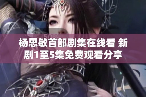 楊思敏首部劇集在線看 新劇1至5集免費(fèi)觀看分享