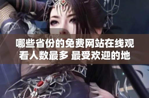 哪些省份的免費網站在線觀看人數最多 最受歡迎的地區揭秘