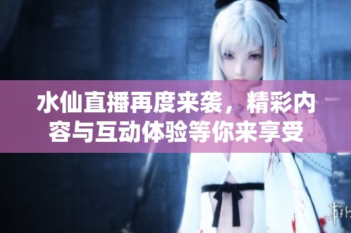 水仙直播再度來襲，精彩內容與互動體驗等你來享受