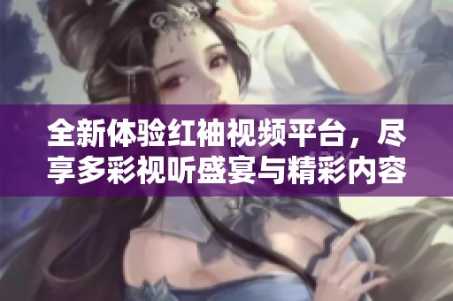 全新體驗紅袖視頻平臺，盡享多彩視聽盛宴與精彩內容