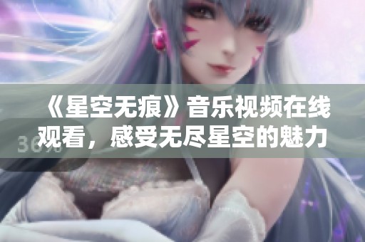 《星空無痕》音樂視頻在線觀看，感受無盡星空的魅力與故事