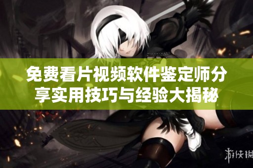 免費看片視頻軟件鑒定師分享實用技巧與經驗大揭秘