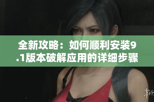 全新攻略：如何順利安裝9.1版本破解應(yīng)用的詳細(xì)步驟分享