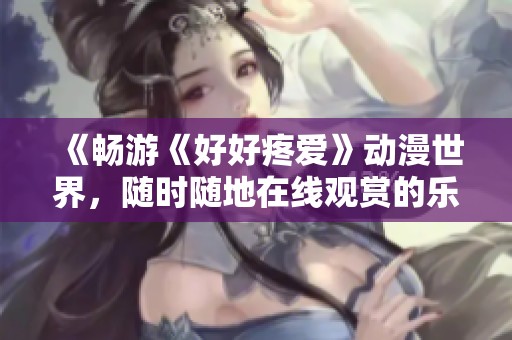 《暢游《好好疼愛(ài)》動(dòng)漫世界，隨時(shí)隨地在線觀賞的樂(lè)趣》