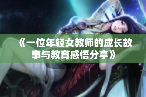 《一位年輕女教師的成長(zhǎng)故事與教育感悟分享》