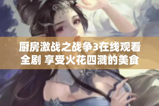 廚房激戰(zhàn)之戰(zhàn)爭(zhēng)3在線觀看全劇 享受火花四濺的美食對(duì)決盛宴